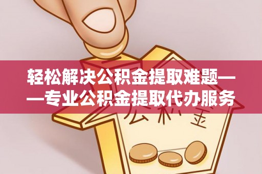 梅县轻松解决公积金提取难题——专业公积金提取代办服务详解
