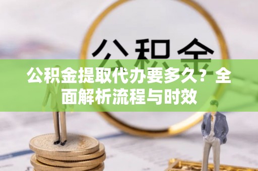 梅县公积金提取代办要多久？全面解析流程与时效
