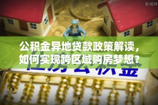梅县公积金异地贷款政策解读，如何实现跨区域购房梦想？