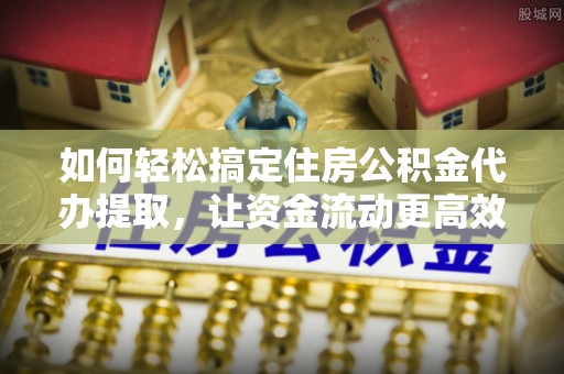 梅县如何轻松搞定住房公积金代办提取，让资金流动更高效