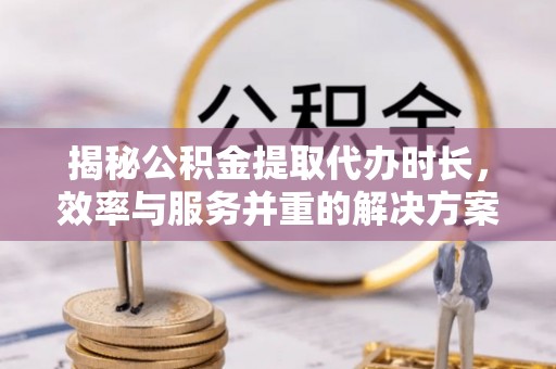 梅县揭秘公积金提取代办时长，效率与服务并重的解决方案