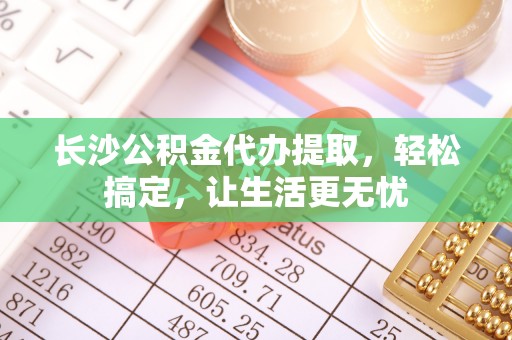 梅县长沙公积金代办提取，轻松搞定，让生活更无忧