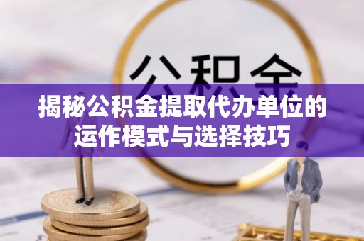 梅县揭秘公积金提取代办单位的运作模式与选择技巧