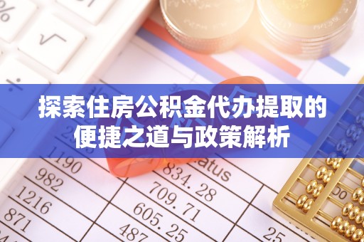 梅县探索住房公积金代办提取的便捷之道与政策解析