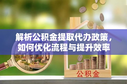 梅县解析公积金提取代办政策，如何优化流程与提升效率