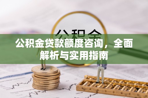 梅县公积金贷款额度咨询，全面解析与实用指南