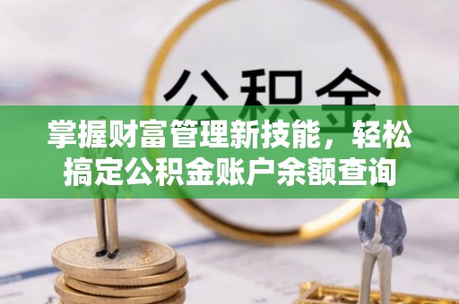 梅县掌握财富管理新技能，轻松搞定公积金账户余额查询