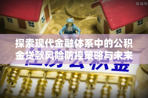 梅县探索现代金融体系中的公积金贷款风险防控策略与未来发展趋势