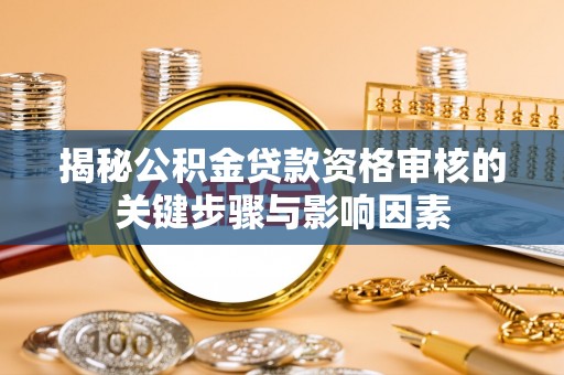 梅县揭秘公积金贷款资格审核的关键步骤与影响因素