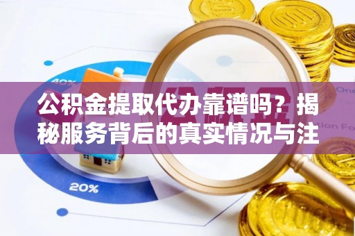梅县公积金提取代办靠谱吗？揭秘服务背后的真实情况与注意事项