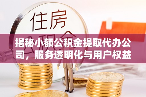 梅县揭秘小额公积金提取代办公司，服务透明化与用户权益保障