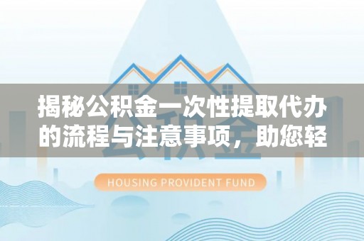梅县揭秘公积金一次性提取代办的流程与注意事项，助您轻松搞定财务规划