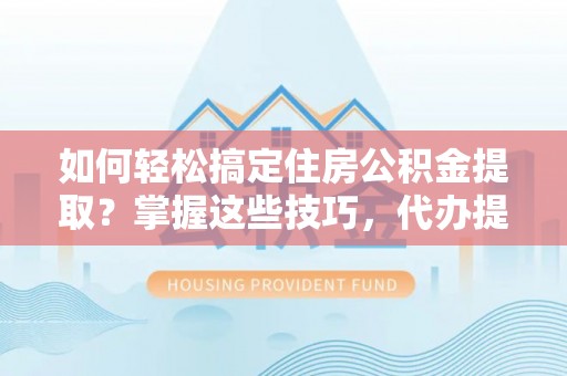 梅县如何轻松搞定住房公积金提取？掌握这些技巧，代办提取住房公积金不再难