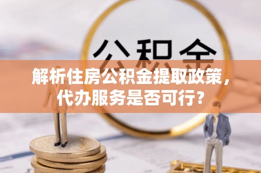 梅县解析住房公积金提取政策，代办服务是否可行？