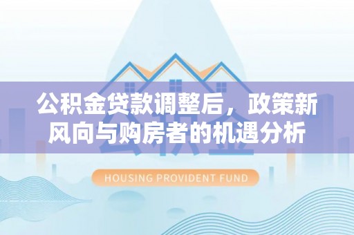梅县公积金贷款调整后，政策新风向与购房者的机遇分析