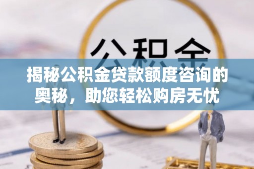 梅县揭秘公积金贷款额度咨询的奥秘，助您轻松购房无忧