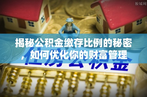梅县揭秘公积金缴存比例的秘密，如何优化你的财富管理