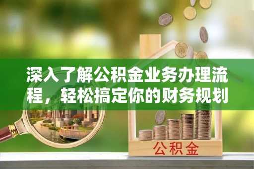 梅县深入了解公积金业务办理流程，轻松搞定你的财务规划