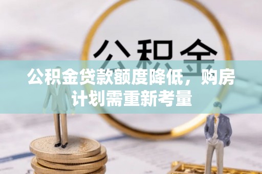 梅县公积金贷款额度降低，购房计划需重新考量