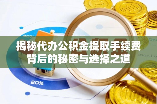 梅县揭秘代办公积金提取手续费背后的秘密与选择之道