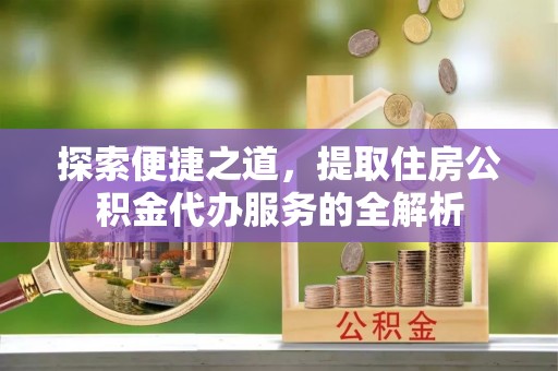 梅县探索便捷之道，提取住房公积金代办服务的全解析