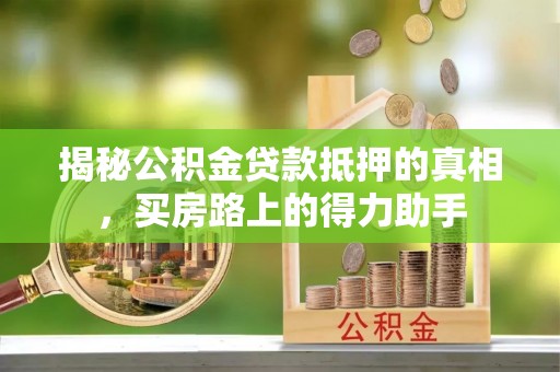 梅县揭秘公积金贷款抵押的真相，买房路上的得力助手