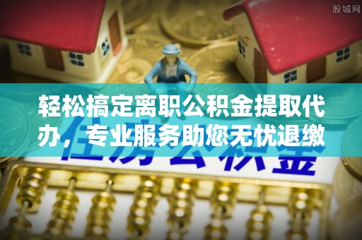 梅县轻松搞定离职公积金提取代办，专业服务助您无忧退缴