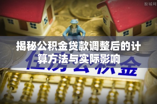 梅县揭秘公积金贷款调整后的计算方法与实际影响