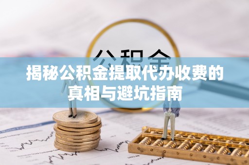 梅县揭秘公积金提取代办收费的真相与避坑指南
