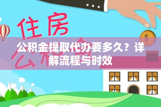 梅县公积金提取代办要多久？详解流程与时效