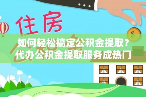 梅县如何轻松搞定公积金提取？代办公积金提取服务成热门选择