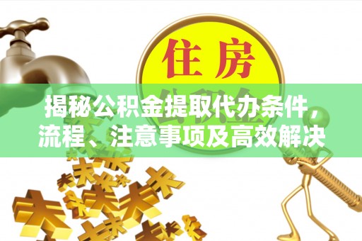 梅县揭秘公积金提取代办条件，流程、注意事项及高效解决方案