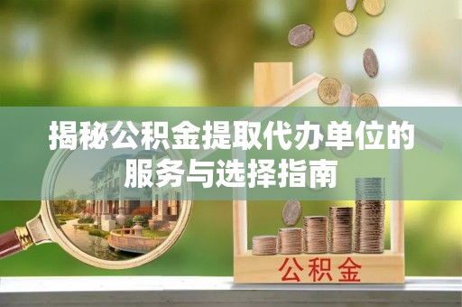 梅县揭秘公积金提取代办单位的服务与选择指南