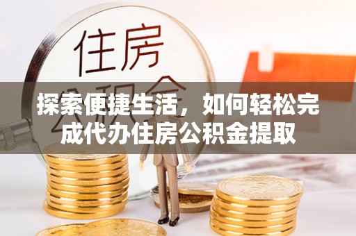 梅县探索便捷生活，如何轻松完成代办住房公积金提取