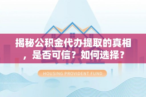 梅县揭秘公积金代办提取的真相，是否可信？如何选择？