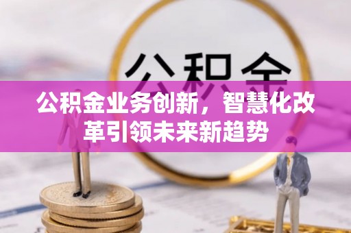 梅县公积金业务创新，智慧化改革引领未来新趋势