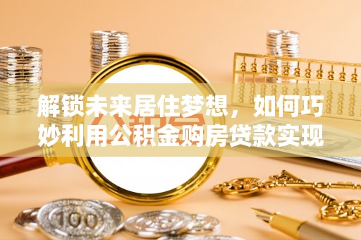 梅县解锁未来居住梦想，如何巧妙利用公积金购房贷款实现房产投资
