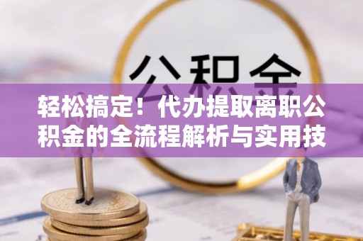 梅县轻松搞定！代办提取离职公积金的全流程解析与实用技巧