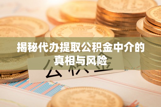 梅县揭秘代办提取公积金中介的真相与风险