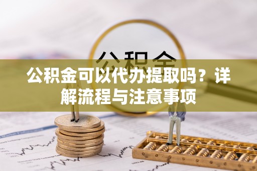 梅县公积金可以代办提取吗？详解流程与注意事项