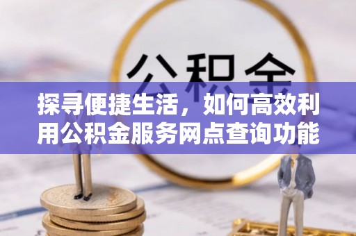 梅县探寻便捷生活，如何高效利用公积金服务网点查询功能