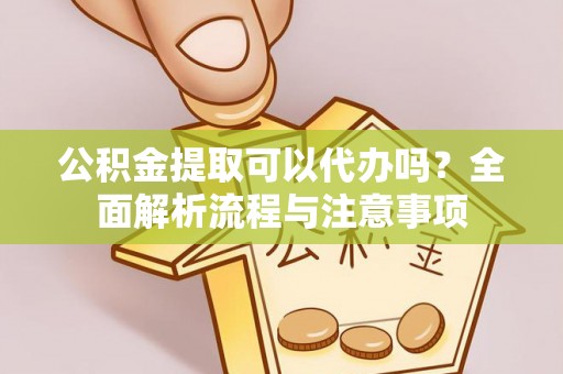 梅县公积金提取可以代办吗？全面解析流程与注意事项