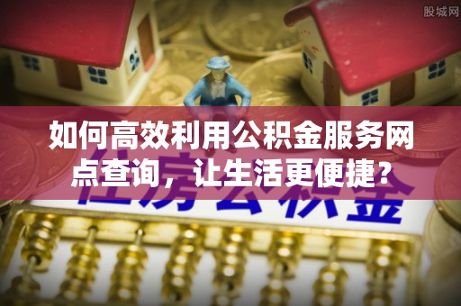梅县如何高效利用公积金服务网点查询，让生活更便捷？