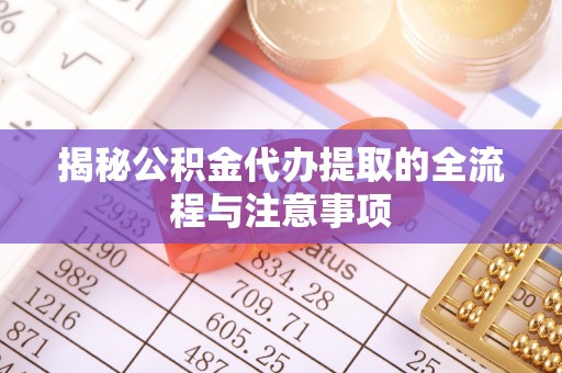 梅县揭秘公积金代办提取的全流程与注意事项