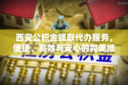 梅县西安公积金提取代办服务，便捷、高效与安心的完美结合