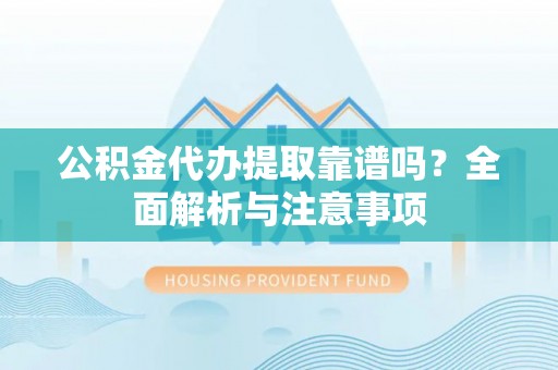 梅县公积金代办提取靠谱吗？全面解析与注意事项