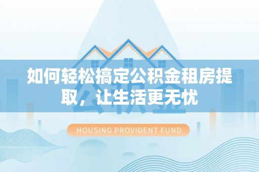 梅县如何轻松搞定公积金租房提取，让生活更无忧