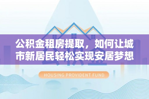 梅县公积金租房提取，如何让城市新居民轻松实现安居梦想
