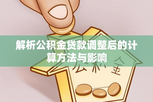 梅县解析公积金贷款调整后的计算方法与影响