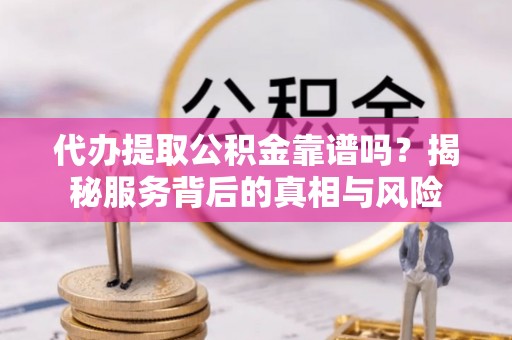 梅县代办提取公积金靠谱吗？揭秘服务背后的真相与风险